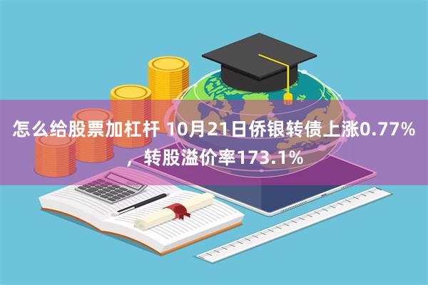 怎么给股票加杠杆 10月21日侨银转债上涨0.77%，转股溢价率173.1%