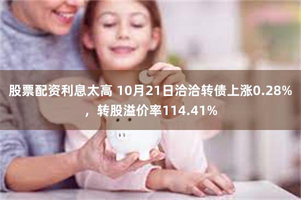 股票配资利息太高 10月21日洽洽转债上涨0.28%，转股溢价率114.41%