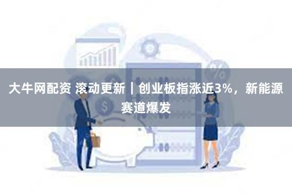 大牛网配资 滚动更新｜创业板指涨近3%，新能源赛道爆发