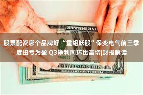 股票配资哪个品牌好 “重组妖股”保变电气前三季度扭亏为盈 Q3净利同环比高增|财报解读