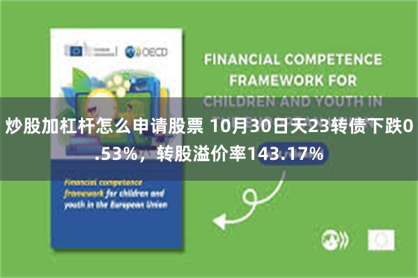 炒股加杠杆怎么申请股票 10月30日天23转债下跌0.53%，转股溢价率143.17%