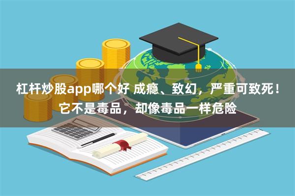 杠杆炒股app哪个好 成瘾、致幻，严重可致死！它不是毒品，却像毒品一样危险