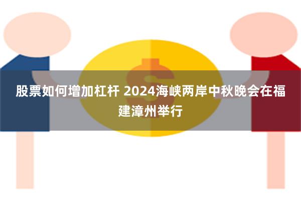 股票如何增加杠杆 2024海峡两岸中秋晚会在福建漳州举行