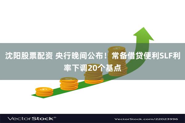 沈阳股票配资 央行晚间公布！常备借贷便利SLF利率下调20个基点