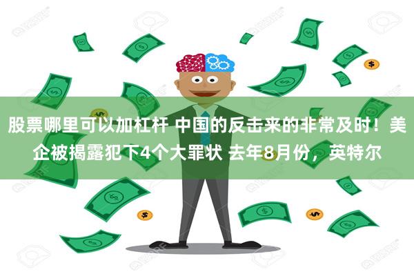 股票哪里可以加杠杆 中国的反击来的非常及时！美企被揭露犯下4个大罪状 去年8月份，英特尔