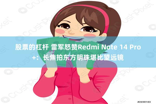 股票的杠杆 雷军怒赞Redmi Note 14 Pro+：长焦拍东方明珠堪比望远镜