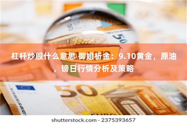 杠杆炒股什么意思 御姐析金：9.10黄金，原油，镑日行情分析及策略