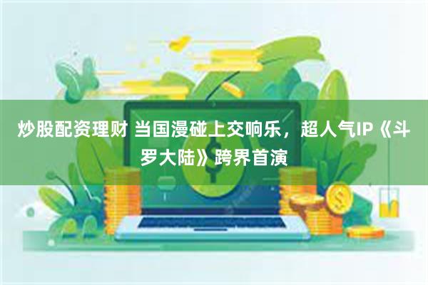 炒股配资理财 当国漫碰上交响乐，超人气IP《斗罗大陆》跨界首演