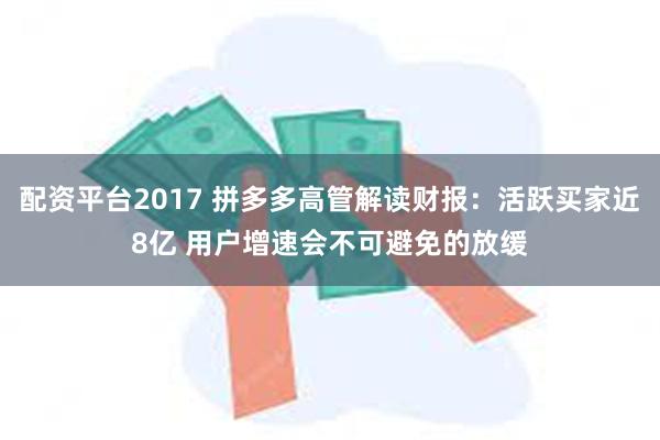 配资平台2017 拼多多高管解读财报：活跃买家近8亿 用户增速会不可避免的放缓