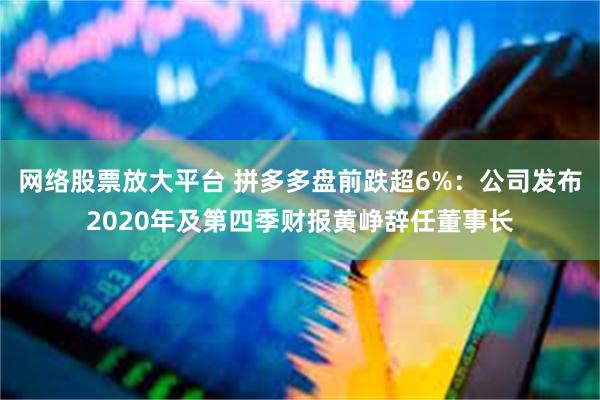 网络股票放大平台 拼多多盘前跌超6%：公司发布2020年及第四季财报黄峥辞任董事长