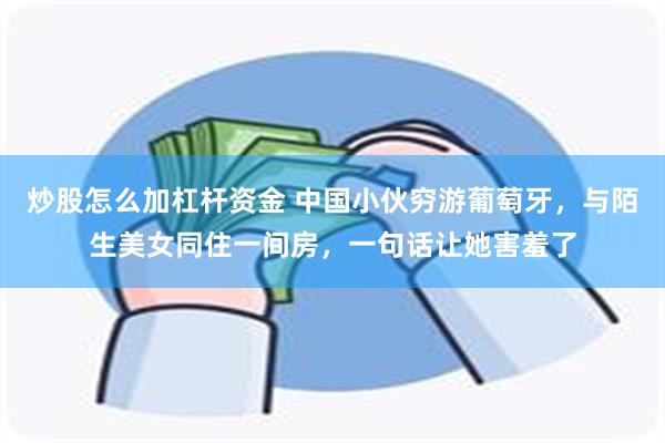 炒股怎么加杠杆资金 中国小伙穷游葡萄牙，与陌生美女同住一间房，一句话让她害羞了