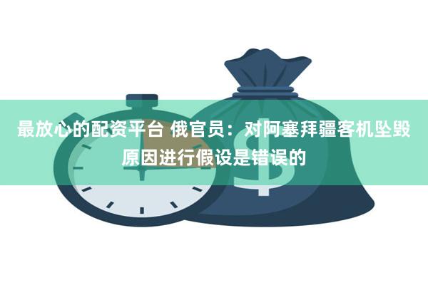 最放心的配资平台 俄官员：对阿塞拜疆客机坠毁原因进行假设是错误的