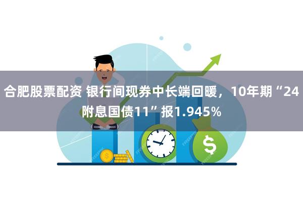 合肥股票配资 银行间现券中长端回暖，10年期“24附息国债11”报1.945%