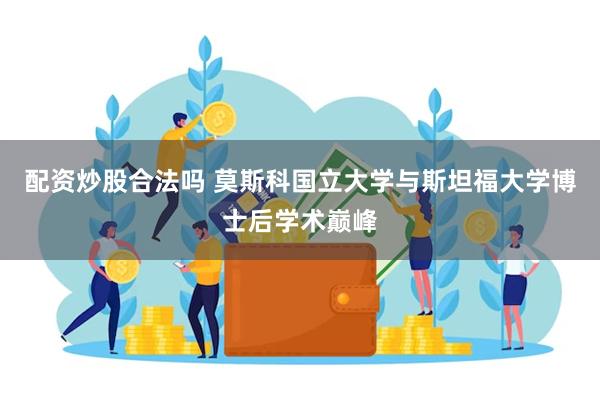 配资炒股合法吗 莫斯科国立大学与斯坦福大学博士后学术巅峰