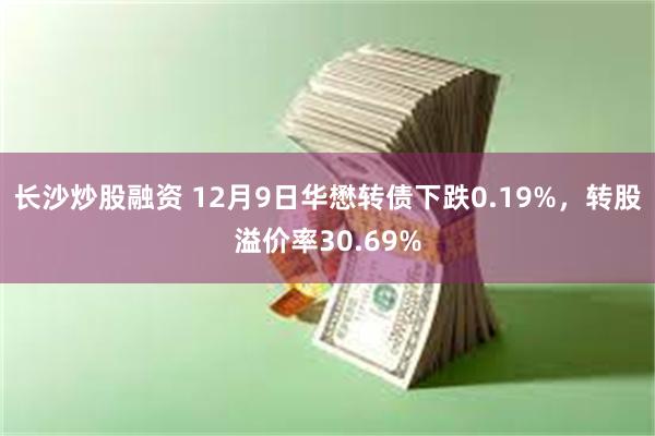 长沙炒股融资 12月9日华懋转债下跌0.19%，转股溢价率30.69%