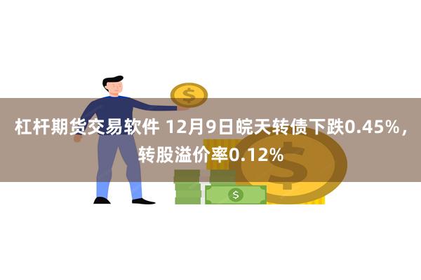 杠杆期货交易软件 12月9日皖天转债下跌0.45%，转股溢价率0.12%