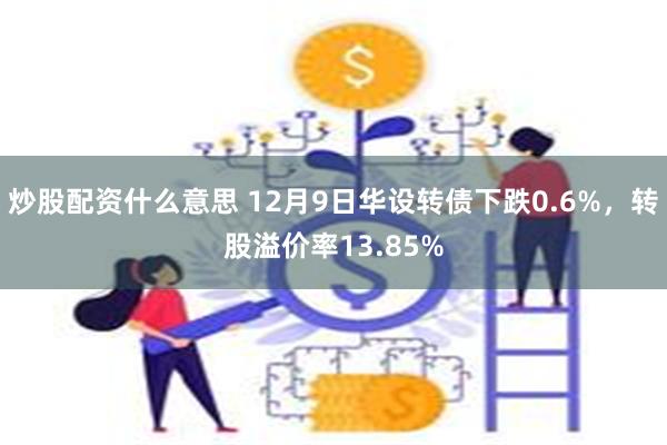 炒股配资什么意思 12月9日华设转债下跌0.6%，转股溢价率13.85%