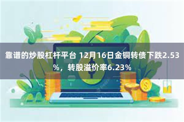 靠谱的炒股杠杆平台 12月16日金铜转债下跌2.53%，转股溢价率6.23%