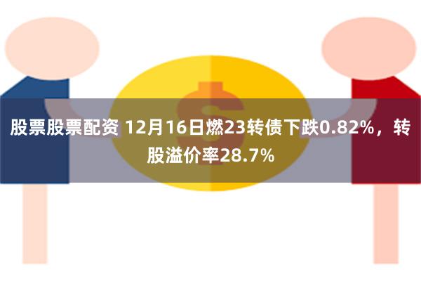 股票股票配资 12月16日燃23转债下跌0.82%，转股溢价率28.7%