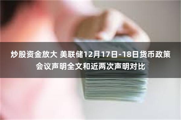 炒股资金放大 美联储12月17日-18日货币政策会议声明全文和近两次声明对比