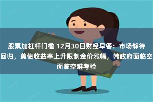 股票加杠杆门槛 12月30日财经早餐：市场静待特朗普回归，美债收益率上升限制金价涨幅，韩政府面临空难考验