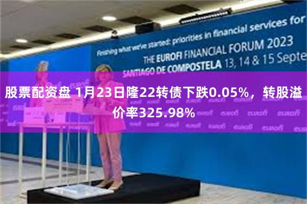 股票配资盘 1月23日隆22转债下跌0.05%，转股溢价率325.98%