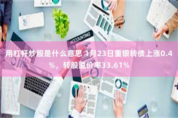 用杠杆炒股是什么意思 1月23日重银转债上涨0.4%，转股溢价率33.61%