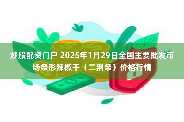 炒股配资门户 2025年1月29日全国主要批发市场条形辣椒干（二荆条）价格行情