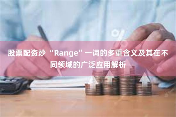 股票配资炒 “Range”一词的多重含义及其在不同领域的广泛应用解析