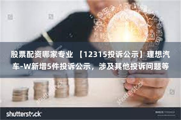 股票配资哪家专业 【12315投诉公示】理想汽车-W新增5件投诉公示，涉及其他投诉问题等