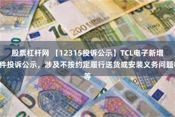 股票杠杆网 【12315投诉公示】TCL电子新增7件投诉公示，涉及不按约定履行送货或安装义务问题等