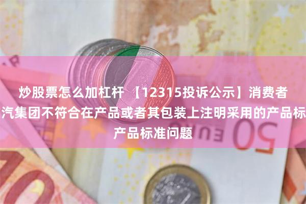 炒股票怎么加杠杆 【12315投诉公示】消费者投诉广汽集团不符合在产品或者其包装上注明采用的产品标准问题