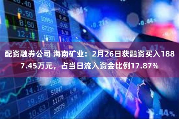 配资融券公司 海南矿业：2月26日获融资买入1887.45万元，占当日流入资金比例17.87%