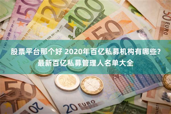 股票平台那个好 2020年百亿私募机构有哪些？最新百亿私募管理人名单大全