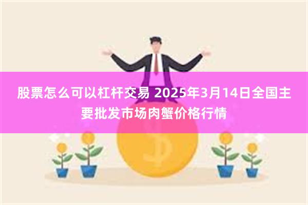 股票怎么可以杠杆交易 2025年3月14日全国主要批发市场肉蟹价格行情