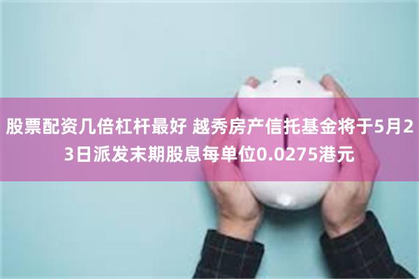 股票配资几倍杠杆最好 越秀房产信托基金将于5月23日派发末期股息每单位0.0275港元