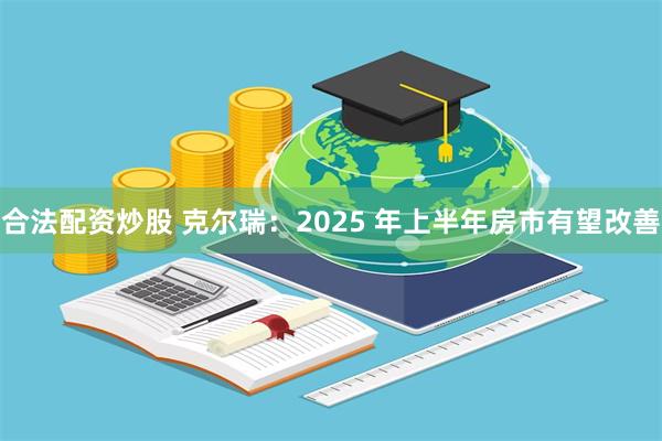 合法配资炒股 克尔瑞：2025 年上半年房市有望改善