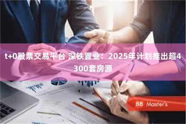 t+0股票交易平台 深铁置业：2025年计划推出超4300套房源